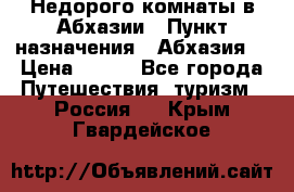 Недорого комнаты в Абхазии › Пункт назначения ­ Абхазия  › Цена ­ 300 - Все города Путешествия, туризм » Россия   . Крым,Гвардейское